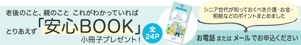 老後のこと、親のこと これがわかっていればとりあえず「安心BOOK」小冊子プレゼント！ シニア世代が知っておくべきポイントまとめました 資料請求はこちら