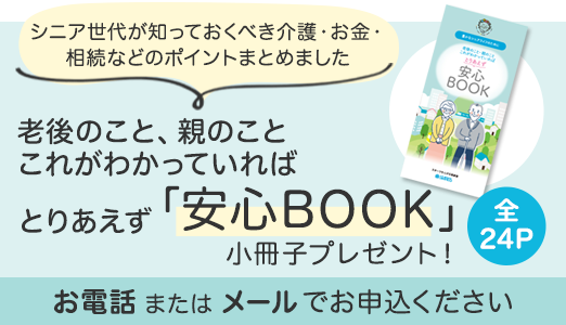 老後のこと、親のこと これがわかっていればとりあえず「安心BOOK」小冊子プレゼント！ シニア世代が知っておくべきポイントまとめました 資料請求はこちら