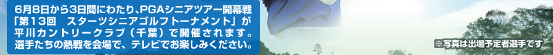 6月8日から3日間にわたり、PGAシニアツアー開幕戦「第13回　スターツシニアゴルフトーナメント」が平川カントリークラブ（千葉）で開催されます。選手たちの熱戦を会場で、テレビでお楽しみください。