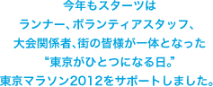 今年もスターツはランナー、ボランティアスタッフ、大会関係者、街の皆様が一体となった“東京がひとつになる日。”東京マラソン2012をサポートしました。