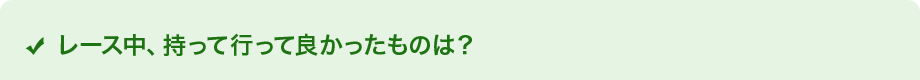 レース中、持って行って良かったものは？