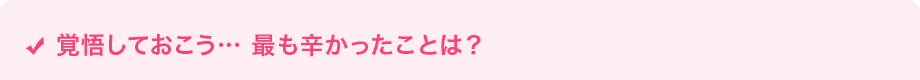 覚悟しておこう… 最も辛かったことは？