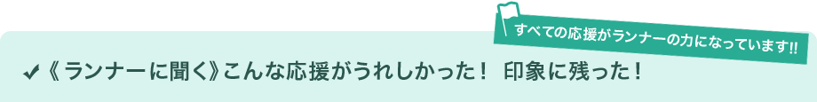 すべての応援がランナーの力になっています!!＜ランナーに聞く＞こんな応援がうれしかった！ 印象に残った！