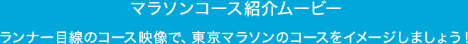 マラソンコース紹介ムービー ランナー目線のコース映像で、東京マラソンをイメージしよう！