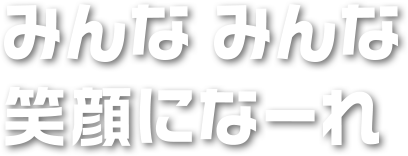 みんな みんな 笑顔になーれ